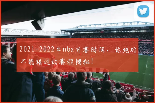 2021-2022年nba开赛时间，你绝对不能错过的赛程揭秘！