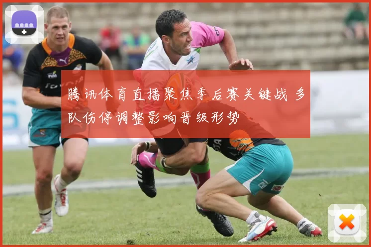 腾讯体育直播聚焦季后赛关键战 多队伤停调整影响晋级形势