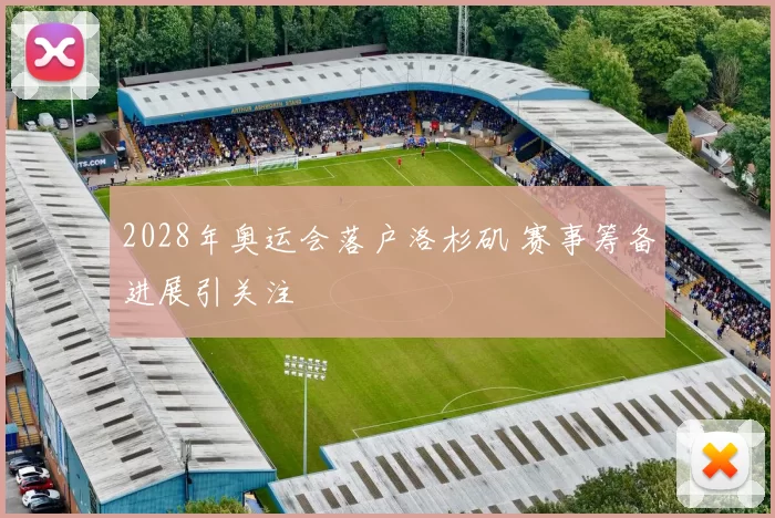 2028年奥运会落户洛杉矶 赛事筹备进展引关注