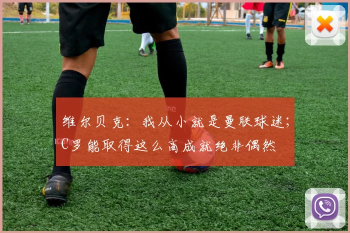 维尔贝克：我从小就是曼联球迷；C罗能取得这么高成就绝非偶然