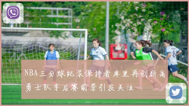 NBA三分球纪录保持者库里再创新高勇士队季后赛前景引发关注