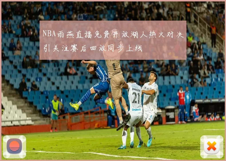 NBA雨燕直播免费开放湖人热火对决引关注赛后回放同步上线