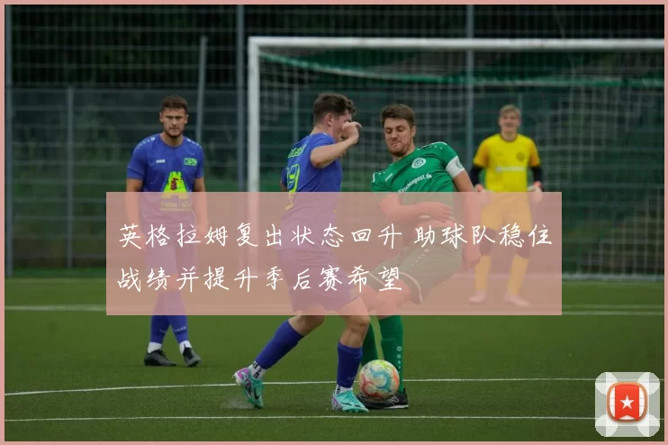 英格拉姆复出状态回升 助球队稳住战绩并提升季后赛希望