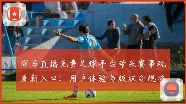 海马直播免费足球平台带来赛事观看新入口：用户体验与版权合规将成关注点