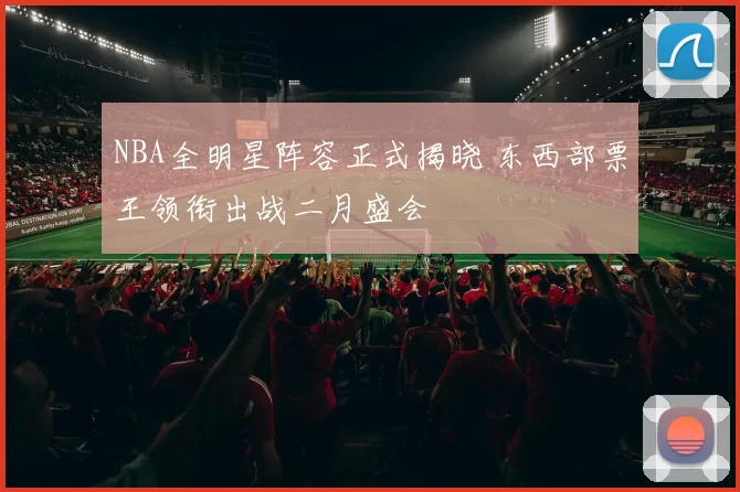 NBA全明星阵容正式揭晓 东西部票王领衔出战二月盛会