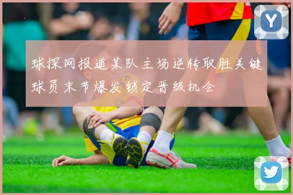球探网报道某队主场逆转取胜关键球员末节爆发锁定晋级机会