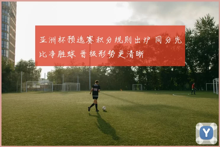 亚洲杯预选赛积分规则出炉 同分先比净胜球 晋级形势更清晰