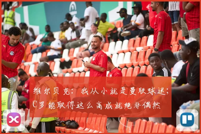 维尔贝克：我从小就是曼联球迷；C罗能取得这么高成就绝非偶然