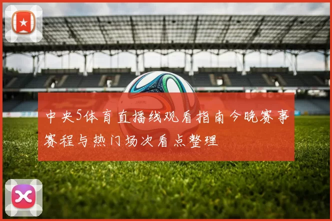 中央5体育直播线观看指南今晚赛事赛程与热门场次看点整理