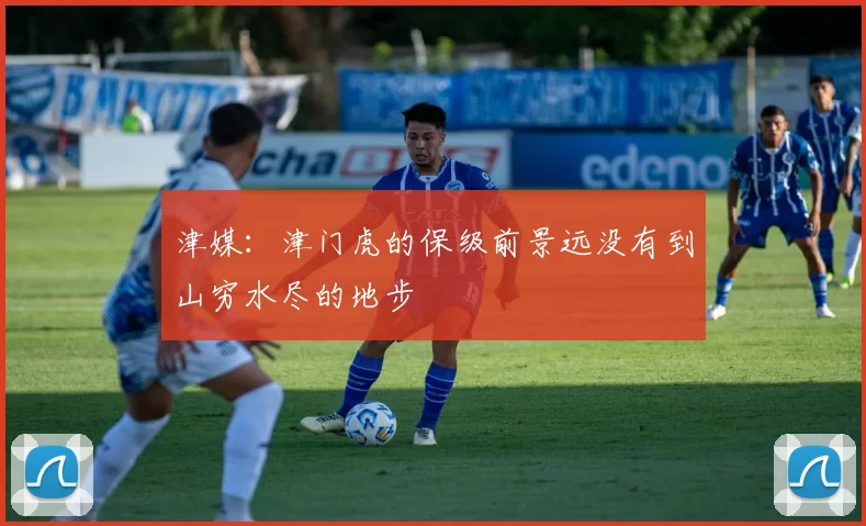 津媒：津门虎的保级前景远没有到山穷水尽的地步