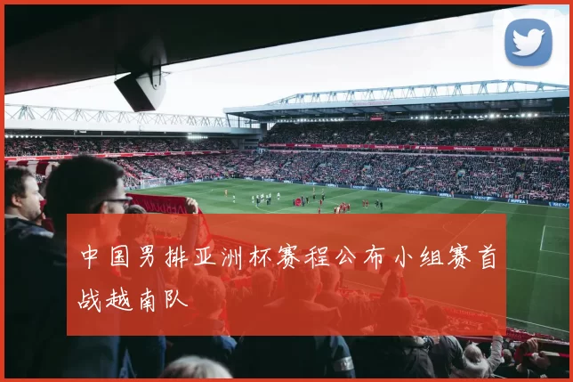 中国男排亚洲杯赛程公布小组赛首战越南队